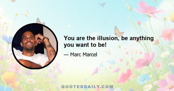 You are the illusion, be anything you want to be!