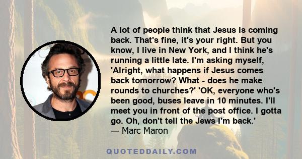 A lot of people think that Jesus is coming back. That's fine, it's your right. But you know, I live in New York, and I think he's running a little late. I'm asking myself, 'Alright, what happens if Jesus comes back