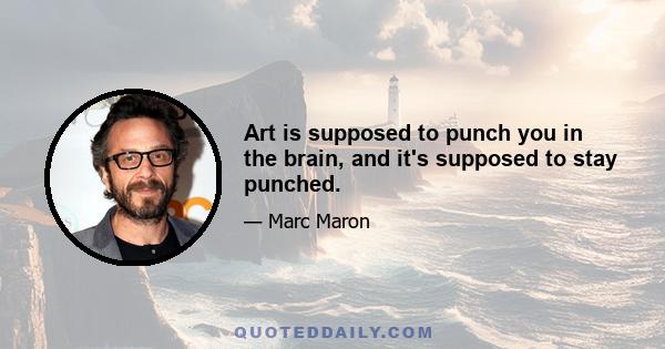 Art is supposed to punch you in the brain, and it's supposed to stay punched.