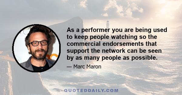 As a performer you are being used to keep people watching so the commercial endorsements that support the network can be seen by as many people as possible.