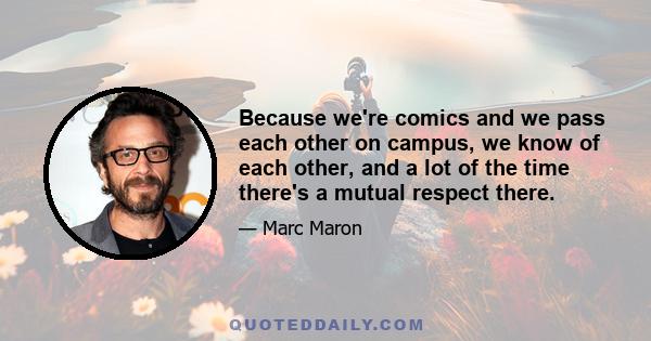 Because we're comics and we pass each other on campus, we know of each other, and a lot of the time there's a mutual respect there.