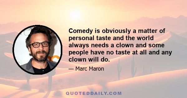 Comedy is obviously a matter of personal taste and the world always needs a clown and some people have no taste at all and any clown will do.