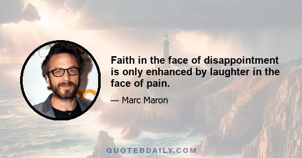 Faith in the face of disappointment is only enhanced by laughter in the face of pain.