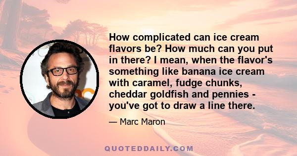 How complicated can ice cream flavors be? How much can you put in there? I mean, when the flavor's something like banana ice cream with caramel, fudge chunks, cheddar goldfish and pennies - you've got to draw a line