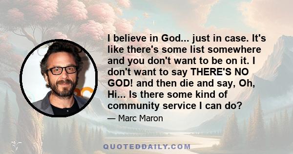 I believe in God... just in case. It's like there's some list somewhere and you don't want to be on it. I don't want to say THERE'S NO GOD! and then die and say, Oh, Hi... Is there some kind of community service I can