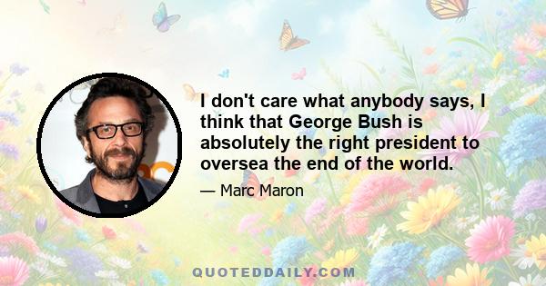 I don't care what anybody says, I think that George Bush is absolutely the right president to oversea the end of the world.