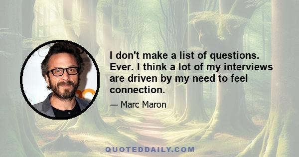 I don't make a list of questions. Ever. I think a lot of my interviews are driven by my need to feel connection.