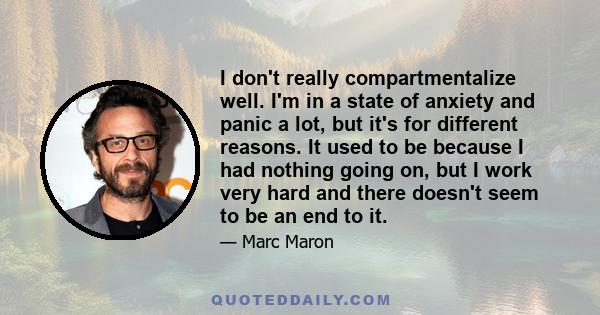 I don't really compartmentalize well. I'm in a state of anxiety and panic a lot, but it's for different reasons. It used to be because I had nothing going on, but I work very hard and there doesn't seem to be an end to