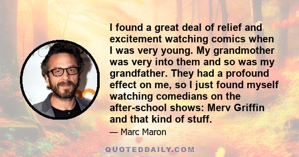 I found a great deal of relief and excitement watching comics when I was very young. My grandmother was very into them and so was my grandfather. They had a profound effect on me, so I just found myself watching