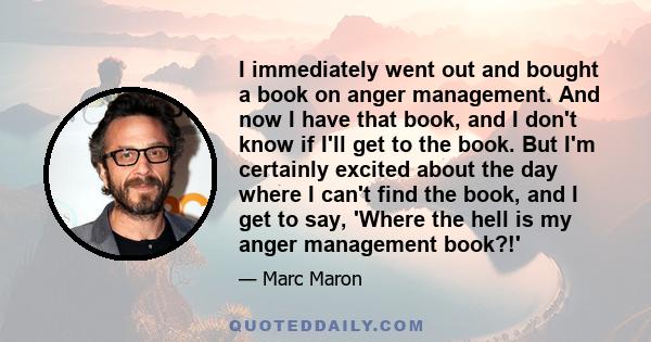 I immediately went out and bought a book on anger management. And now I have that book, and I don't know if I'll get to the book. But I'm certainly excited about the day where I can't find the book, and I get to say,