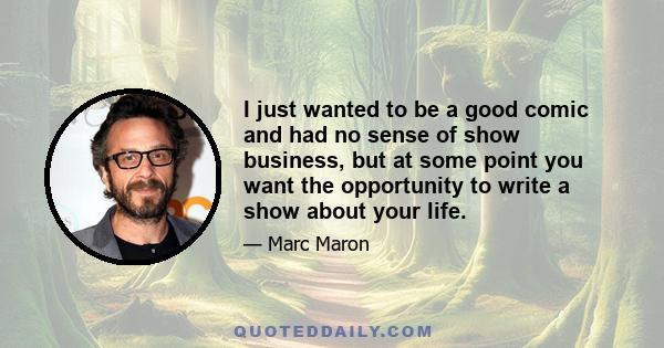 I just wanted to be a good comic and had no sense of show business, but at some point you want the opportunity to write a show about your life.