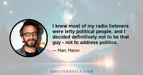 I knew most of my radio listeners were lefty political people, and I decided definitively not to be that guy - not to address politics.