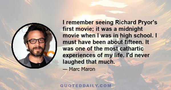 I remember seeing Richard Pryor's first movie; it was a midnight movie when I was in high school. I must have been about fifteen. It was one of the most cathartic experiences of my life. I'd never laughed that much.