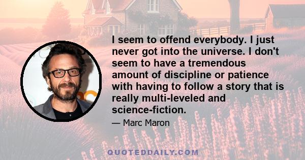 I seem to offend everybody. I just never got into the universe. I don't seem to have a tremendous amount of discipline or patience with having to follow a story that is really multi-leveled and science-fiction.