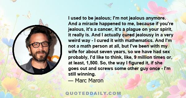 I used to be jealous; I'm not jealous anymore. And a miracle happened to me, because if you're jealous, it's a cancer, it's a plague on your spirit, it really is. And I actually cured jealousy in a very weird way - I