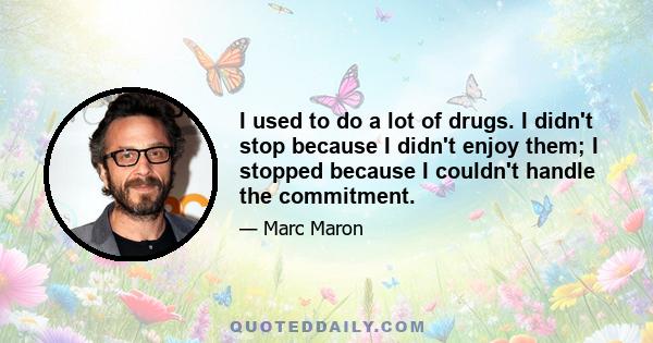 I used to do a lot of drugs. I didn't stop because I didn't enjoy them; I stopped because I couldn't handle the commitment.