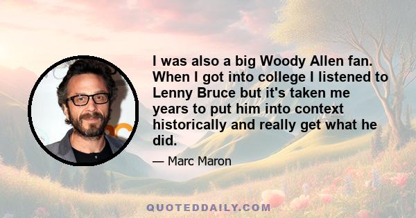 I was also a big Woody Allen fan. When I got into college I listened to Lenny Bruce but it's taken me years to put him into context historically and really get what he did.