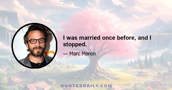 I was married once before, and I stopped.