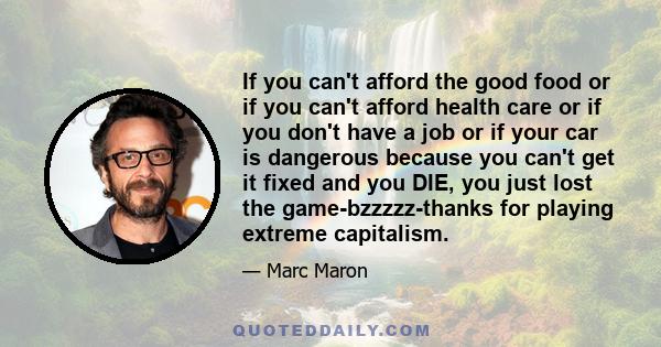 If you can't afford the good food or if you can't afford health care or if you don't have a job or if your car is dangerous because you can't get it fixed and you DIE, you just lost the game-bzzzzz-thanks for playing