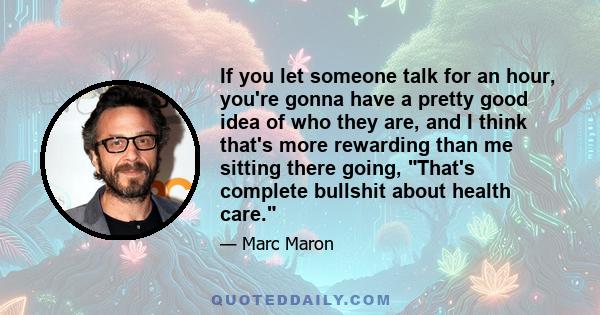 If you let someone talk for an hour, you're gonna have a pretty good idea of who they are, and I think that's more rewarding than me sitting there going, That's complete bullshit about health care.