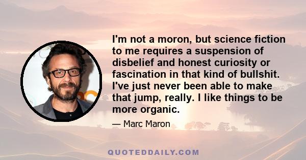 I'm not a moron, but science fiction to me requires a suspension of disbelief and honest curiosity or fascination in that kind of bullshit. I've just never been able to make that jump, really. I like things to be more