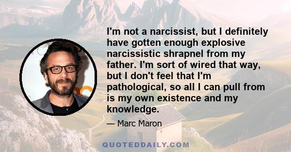 I'm not a narcissist, but I definitely have gotten enough explosive narcissistic shrapnel from my father. I'm sort of wired that way, but I don't feel that I'm pathological, so all I can pull from is my own existence