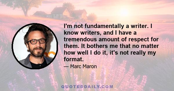 I'm not fundamentally a writer. I know writers, and I have a tremendous amount of respect for them. It bothers me that no matter how well I do it, it's not really my format.