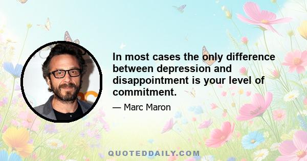 In most cases the only difference between depression and disappointment is your level of commitment.