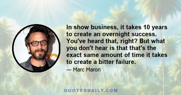 In show business, it takes 10 years to create an overnight success. You've heard that, right? But what you don't hear is that that's the exact same amount of time it takes to create a bitter failure.