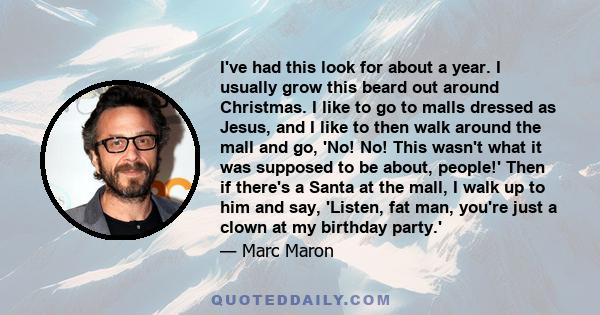 I've had this look for about a year. I usually grow this beard out around Christmas. I like to go to malls dressed as Jesus, and I like to then walk around the mall and go, 'No! No! This wasn't what it was supposed to