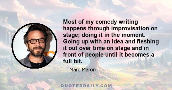 Most of my comedy writing happens through improvisation on stage; doing it in the moment. Going up with an idea and fleshing it out over time on stage and in front of people until it becomes a full bit.