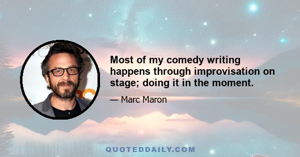 Most of my comedy writing happens through improvisation on stage; doing it in the moment.