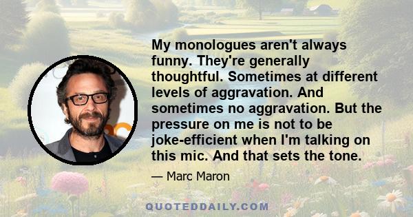 My monologues aren't always funny. They're generally thoughtful. Sometimes at different levels of aggravation. And sometimes no aggravation. But the pressure on me is not to be joke-efficient when I'm talking on this