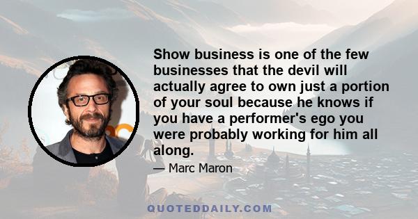 Show business is one of the few businesses that the devil will actually agree to own just a portion of your soul because he knows if you have a performer's ego you were probably working for him all along.