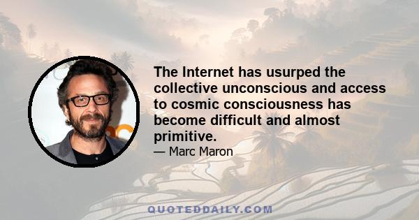 The Internet has usurped the collective unconscious and access to cosmic consciousness has become difficult and almost primitive.