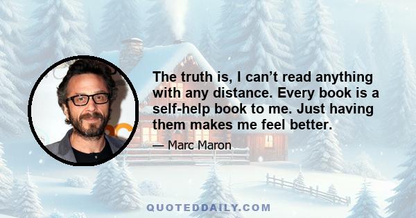 The truth is, I can’t read anything with any distance. Every book is a self-help book to me. Just having them makes me feel better.