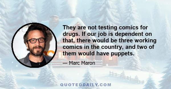 They are not testing comics for drugs. If our job is dependent on that, there would be three working comics in the country, and two of them would have puppets.