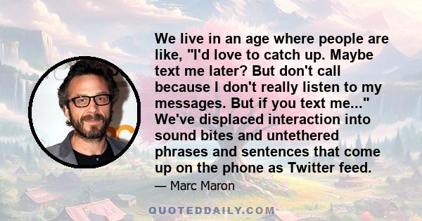 We live in an age where people are like, I'd love to catch up. Maybe text me later? But don't call because I don't really listen to my messages. But if you text me... We've displaced interaction into sound bites and