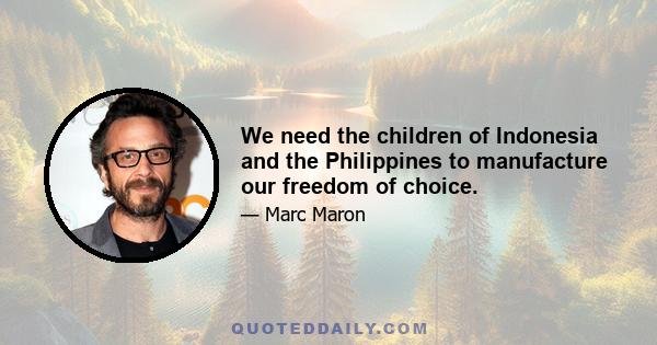 We need the children of Indonesia and the Philippines to manufacture our freedom of choice.