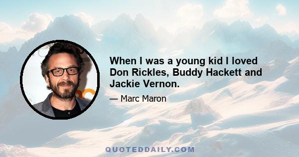 When I was a young kid I loved Don Rickles, Buddy Hackett and Jackie Vernon.