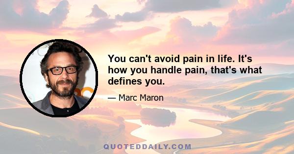 You can't avoid pain in life. It's how you handle pain, that's what defines you.