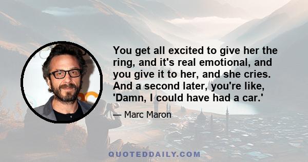 You get all excited to give her the ring, and it's real emotional, and you give it to her, and she cries. And a second later, you're like, 'Damn, I could have had a car.'