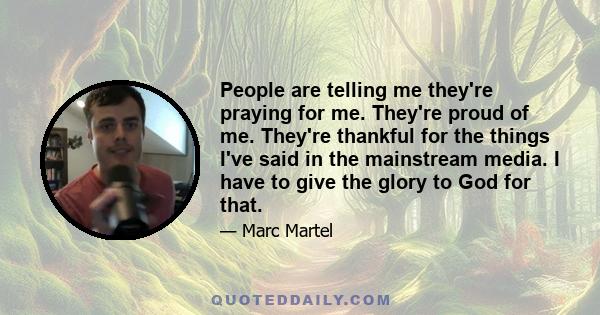 People are telling me they're praying for me. They're proud of me. They're thankful for the things I've said in the mainstream media. I have to give the glory to God for that.