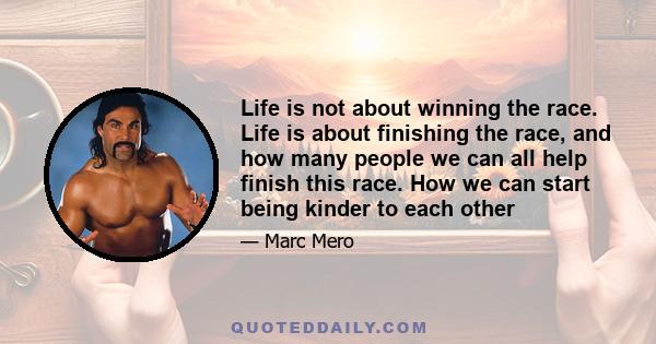 Life is not about winning the race. Life is about finishing the race, and how many people we can all help finish this race. How we can start being kinder to each other