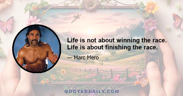 Life is not about winning the race. Life is about finishing the race.