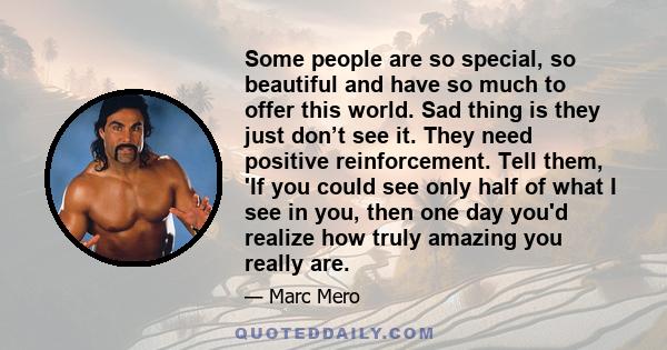 Some people are so special, so beautiful and have so much to offer this world. Sad thing is they just don’t see it. They need positive reinforcement. Tell them, 'If you could see only half of what I see in you, then one 