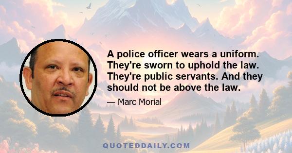 A police officer wears a uniform. They're sworn to uphold the law. They're public servants. And they should not be above the law.