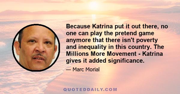 Because Katrina put it out there, no one can play the pretend game anymore that there isn't poverty and inequality in this country. The Millions More Movement - Katrina gives it added significance.