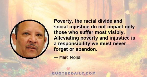 Poverty, the racial divide and social injustice do not impact only those who suffer most visibly. Alleviating poverty and injustice is a responsibility we must never forget or abandon.