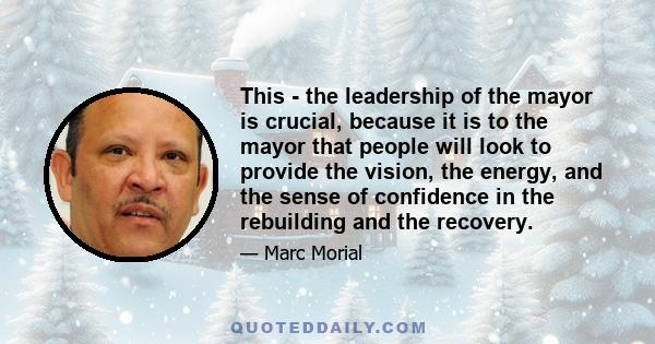 This - the leadership of the mayor is crucial, because it is to the mayor that people will look to provide the vision, the energy, and the sense of confidence in the rebuilding and the recovery.